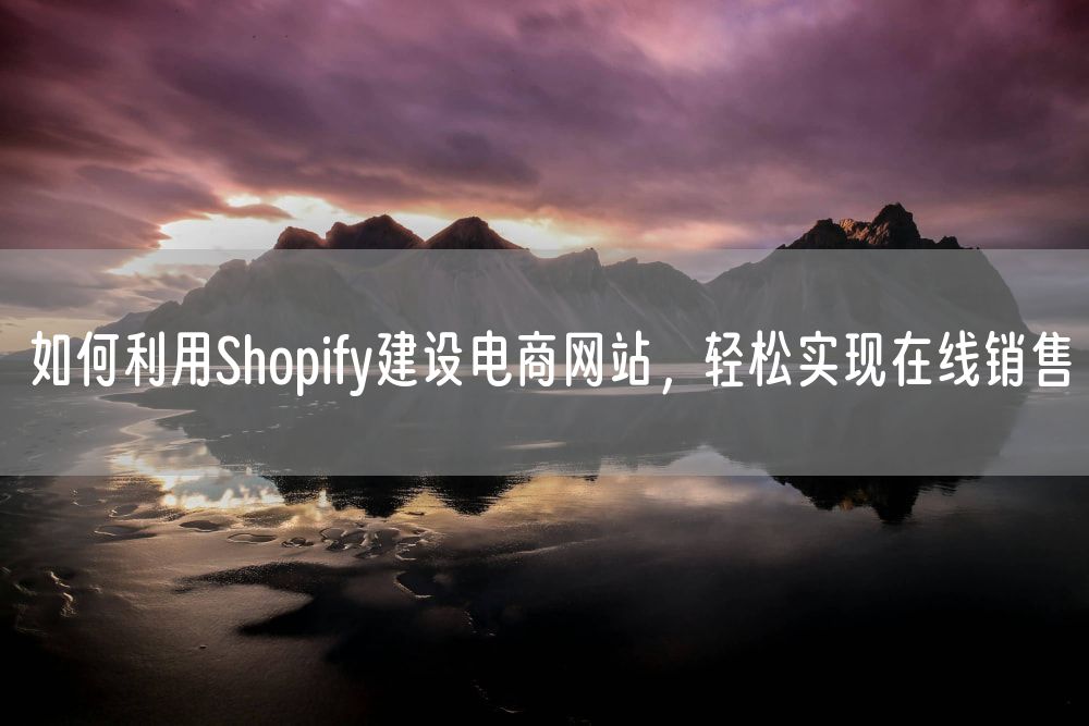 如何利用Shopify建设电商网站，轻松实现在线销售