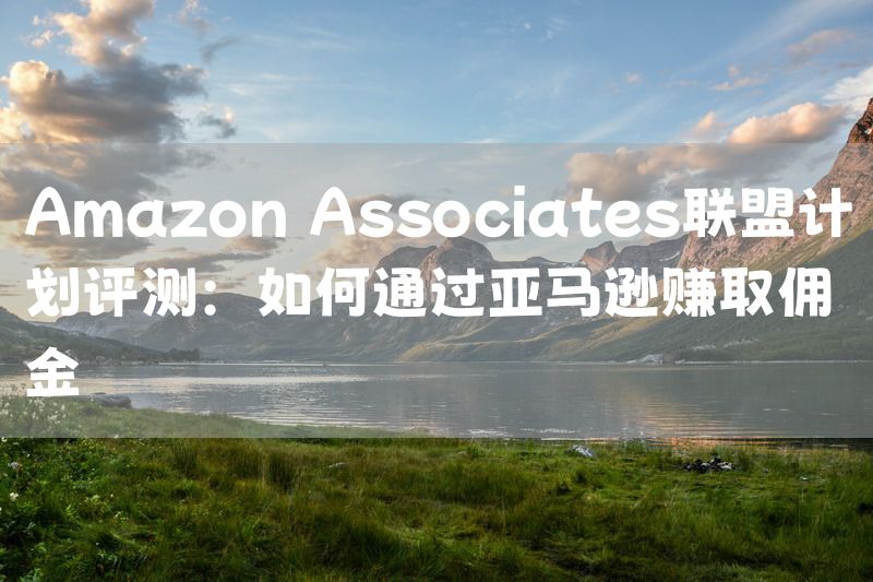 Amazon Associates联盟计划评测：如何通过亚马逊赚取佣金