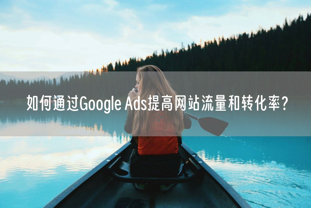 如何通过Google Ads提高网站流量和转化率？