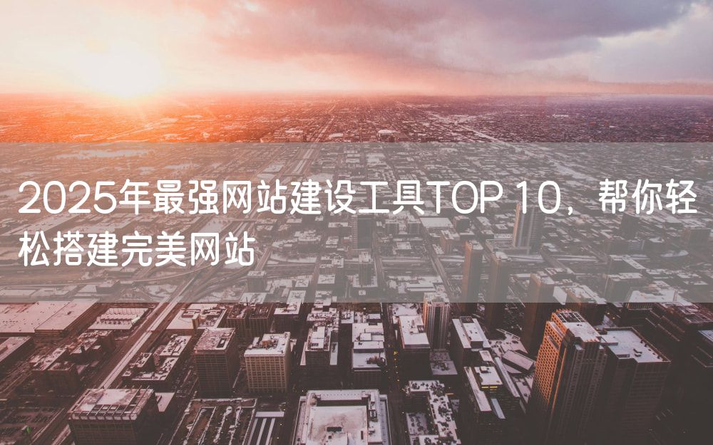 2025年最强网站建设工具TOP 10，帮你轻松搭建完美网站