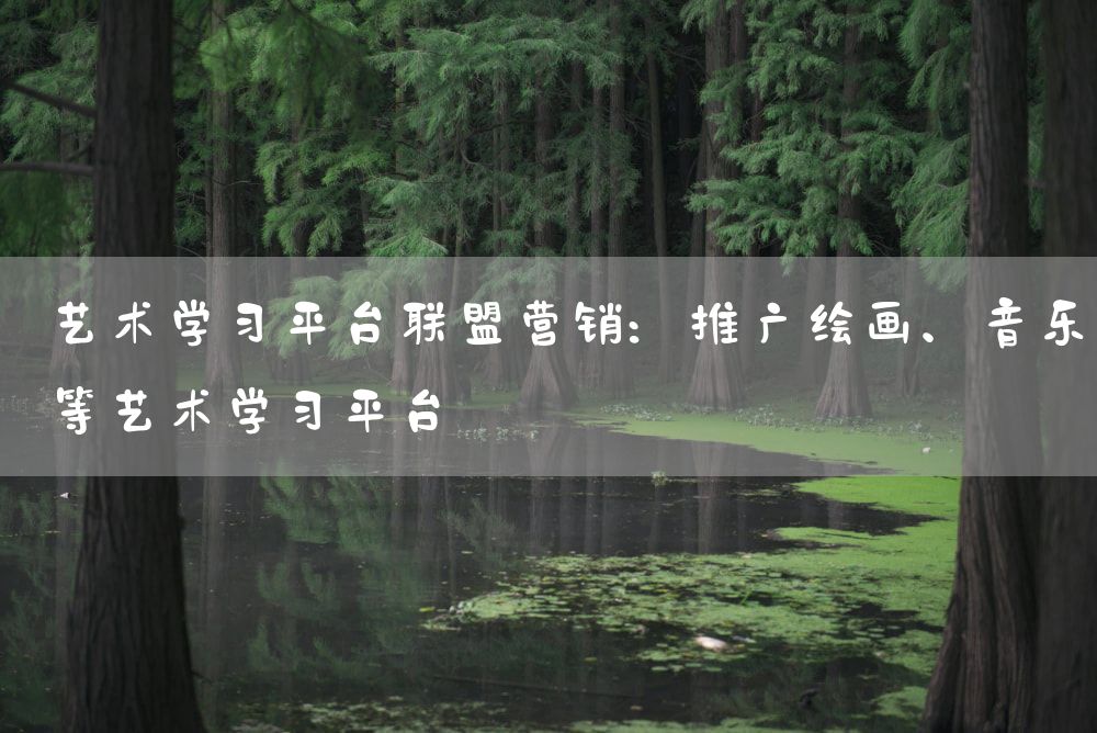 艺术学习平台联盟营销：推广绘画、音乐等艺术学习平台