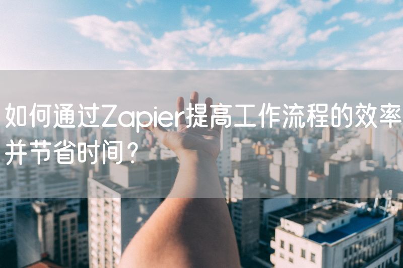 如何通过Zapier提高工作流程的效率并节省时间？