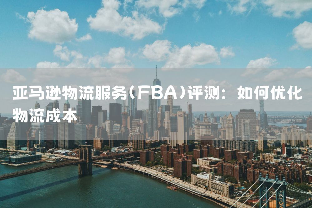 亚马逊物流服务（FBA）评测：如何优化物流成本