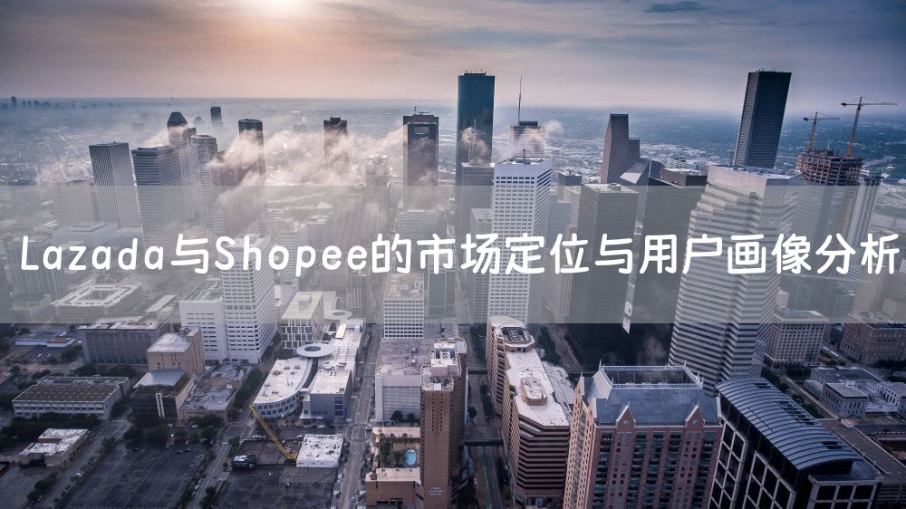 Lazada与Shopee的市场定位与用户画像分析