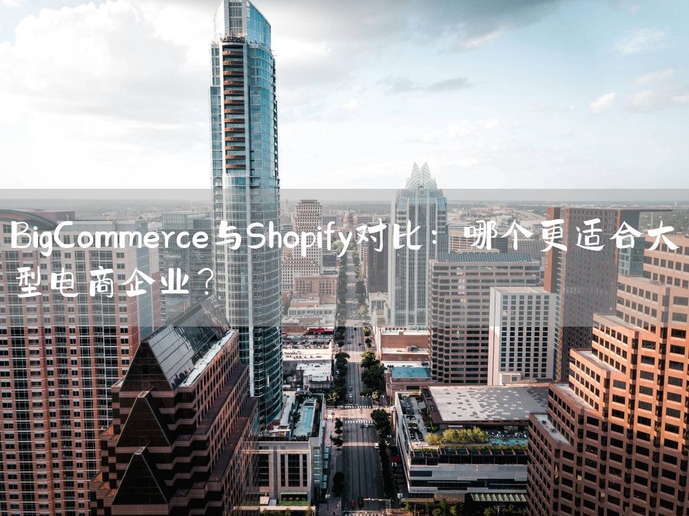 BigCommerce与Shopify对比：哪个更适合大型电商企业？