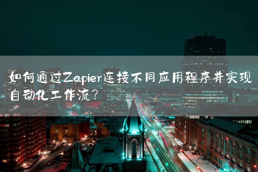 如何通过Zapier连接不同应用程序并实现自动化工作流？