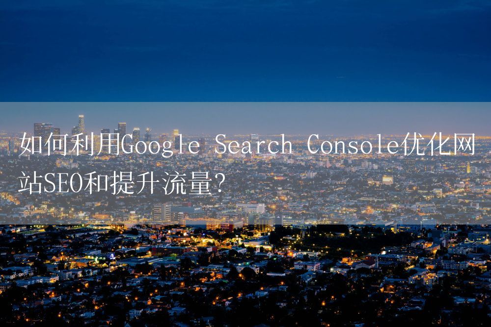 如何利用Google Search Console优化网站SEO和提升流量？