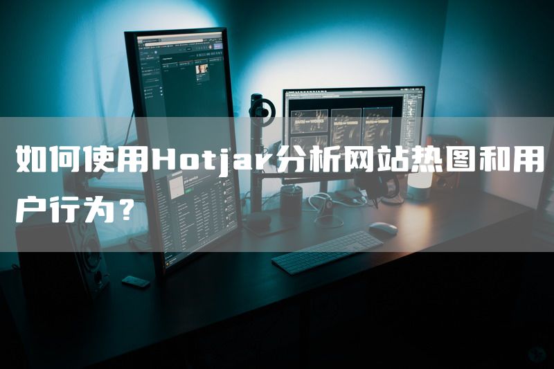 如何使用Hotjar分析网站热图和用户行为？