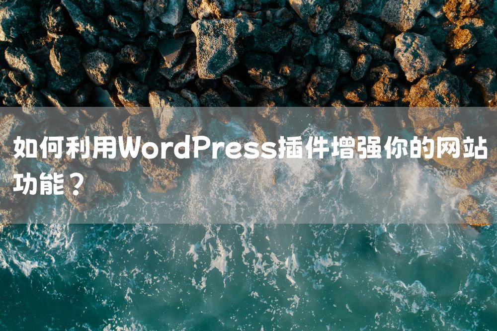 如何利用WordPress插件增强你的网站功能？