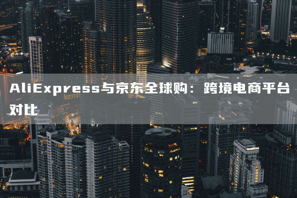 AliExpress与京东全球购：跨境电商平台对比