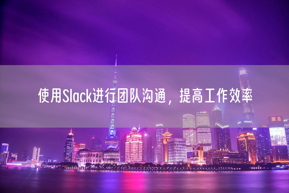 使用Slack进行团队沟通，提高工作效率