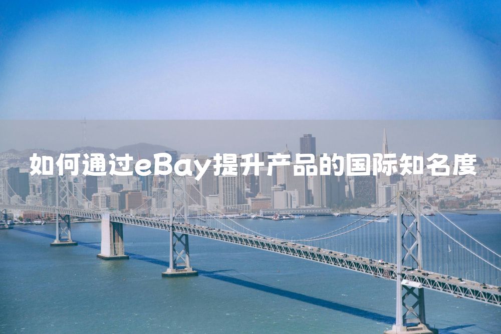 如何通过eBay提升产品的国际知名度