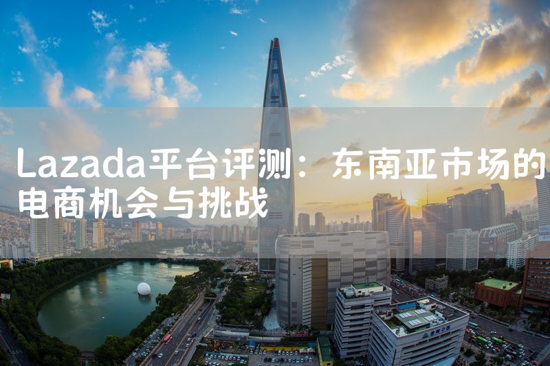 Lazada平台评测：东南亚市场的电商机会与挑战