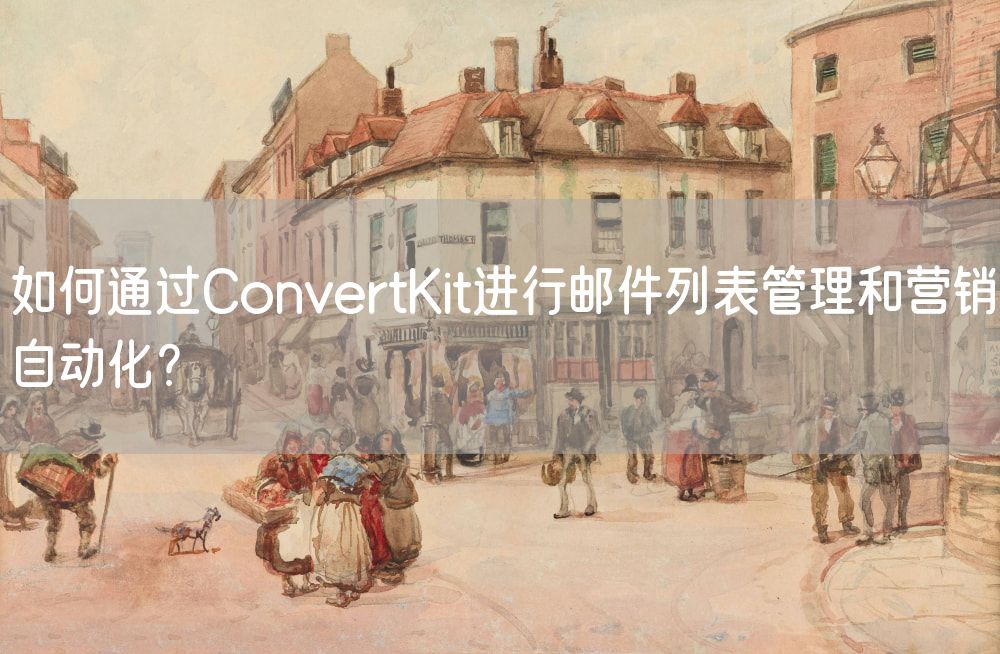 如何通过ConvertKit进行邮件列表管理和营销自动化？