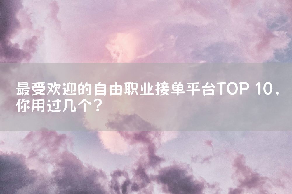 最受欢迎的自由职业接单平台TOP 10，你用过几个？