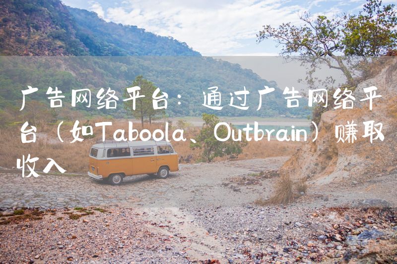 广告网络平台：通过广告网络平台（如Taboola、Outbrain）赚取收入