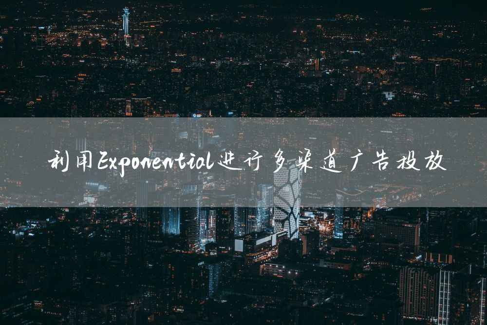 利用Exponential进行多渠道广告投放