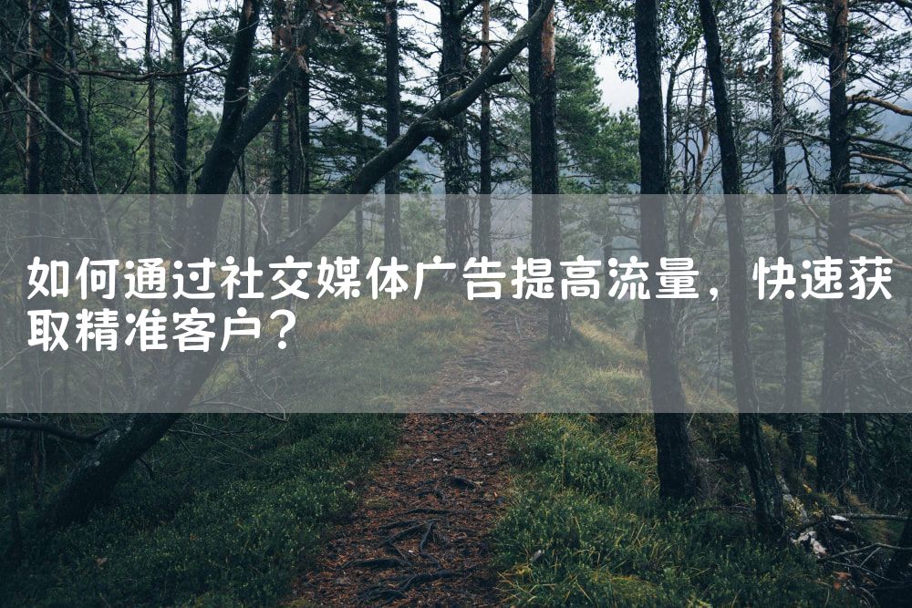 如何通过社交媒体广告提高流量，快速获取精准客户？