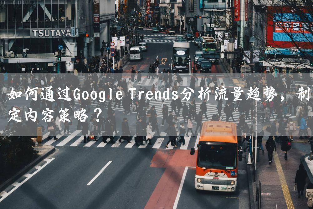 如何通过Google Trends分析流量趋势，制定内容策略？