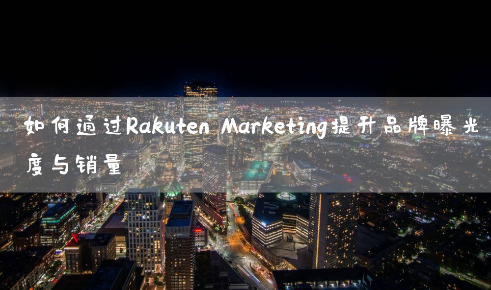 如何通过Rakuten Marketing提升品牌曝光度与销量