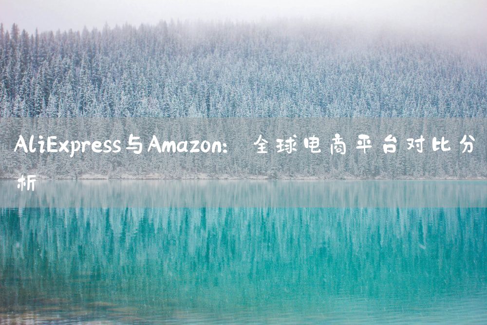 AliExpress与Amazon：全球电商平台对比分析