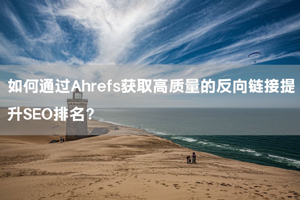 如何通过Ahrefs获取高质量的反向链接提升SEO排名？