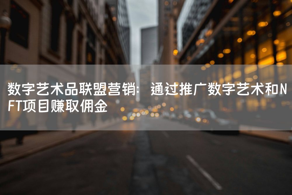 数字艺术品联盟营销：通过推广数字艺术和NFT项目赚取佣金