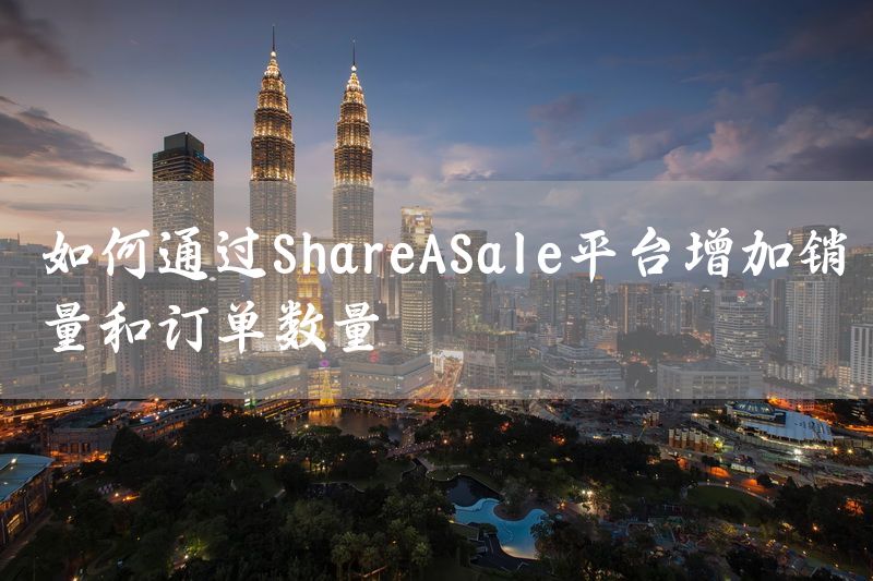 如何通过ShareASale平台增加销量和订单数量