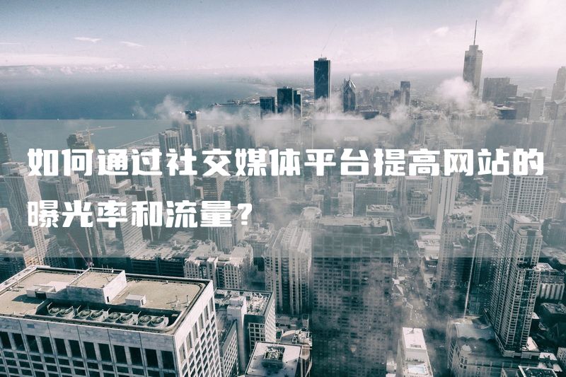 如何通过社交媒体平台提高网站的曝光率和流量？