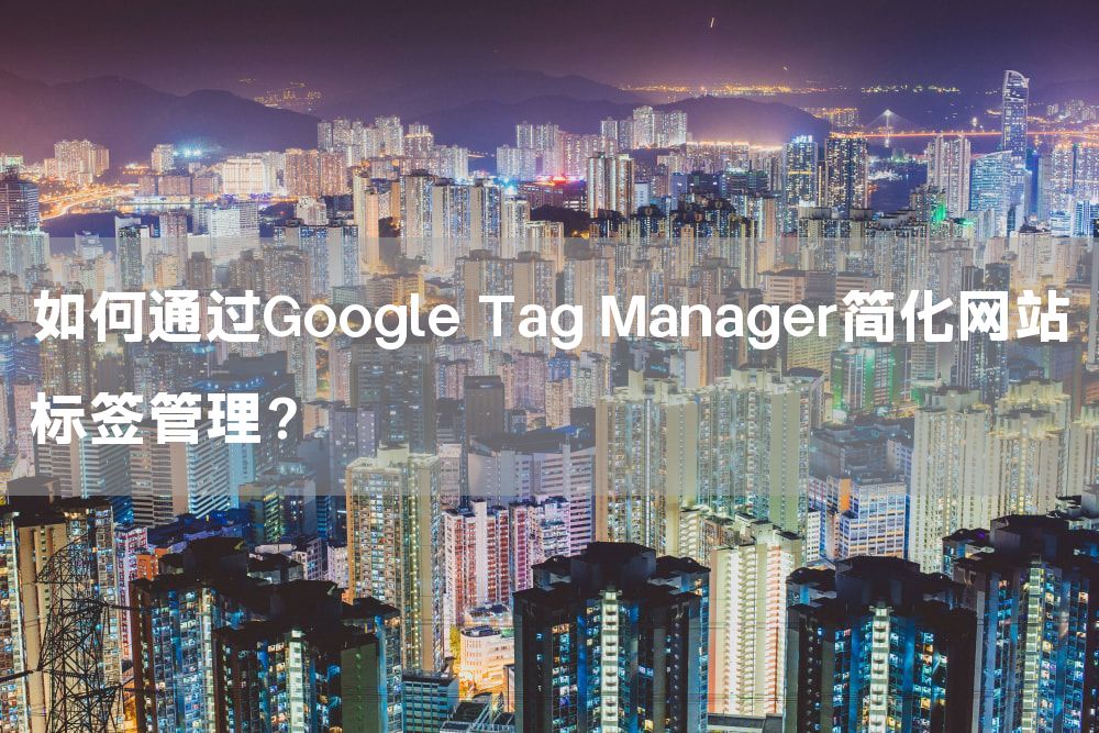 如何通过Google Tag Manager简化网站标签管理？