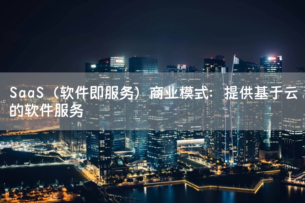 SaaS（软件即服务）商业模式：提供基于云的软件服务