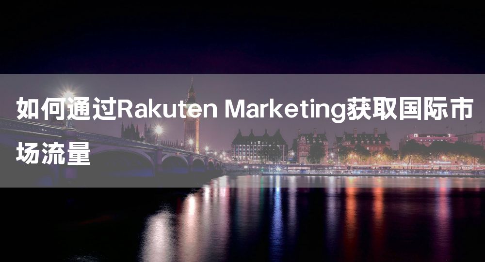 如何通过Rakuten Marketing获取国际市场流量