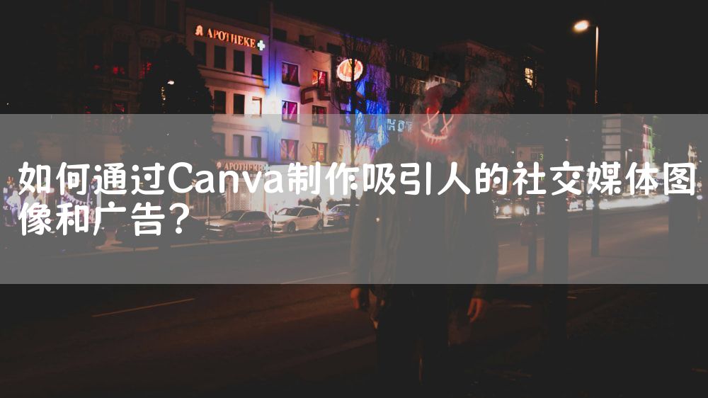 如何通过Canva制作吸引人的社交媒体图像和广告？