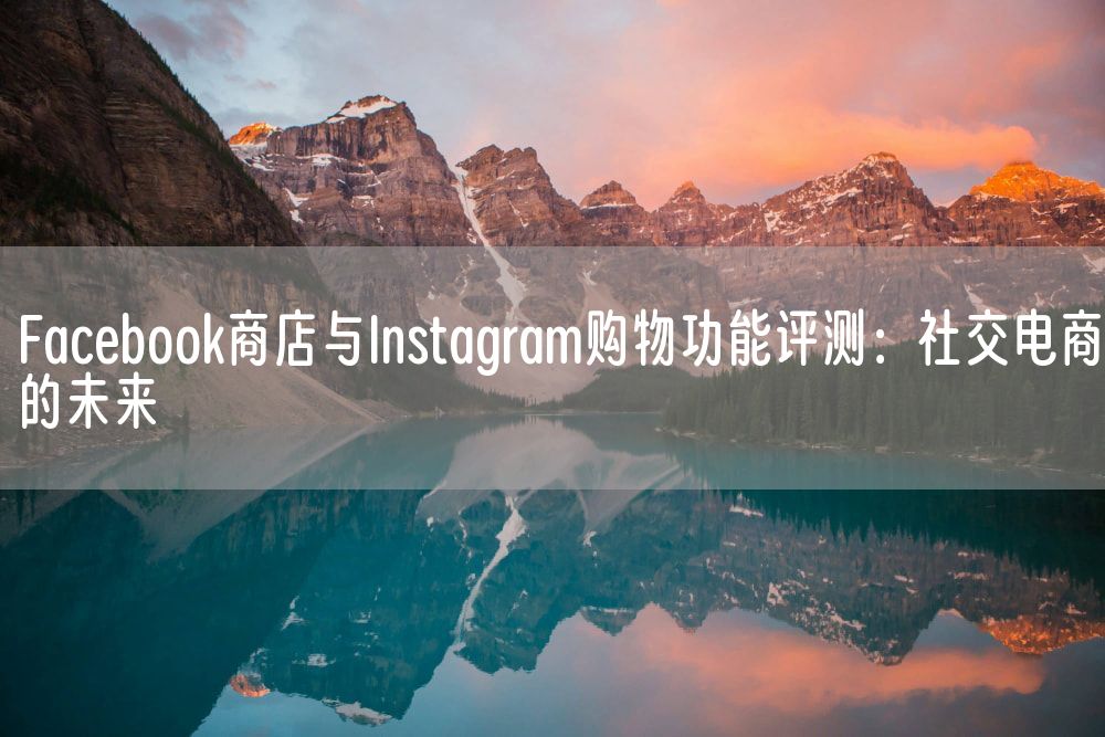 Facebook商店与Instagram购物功能评测：社交电商的未来