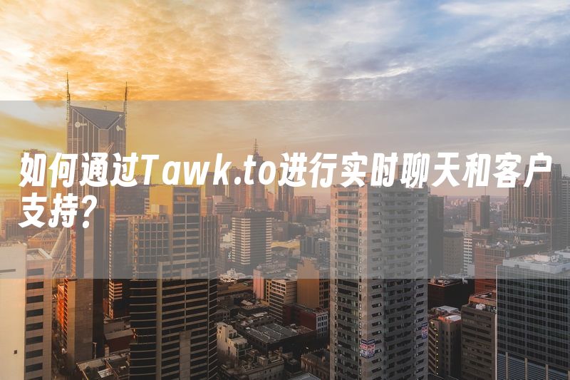 如何通过Tawk.to进行实时聊天和客户支持？