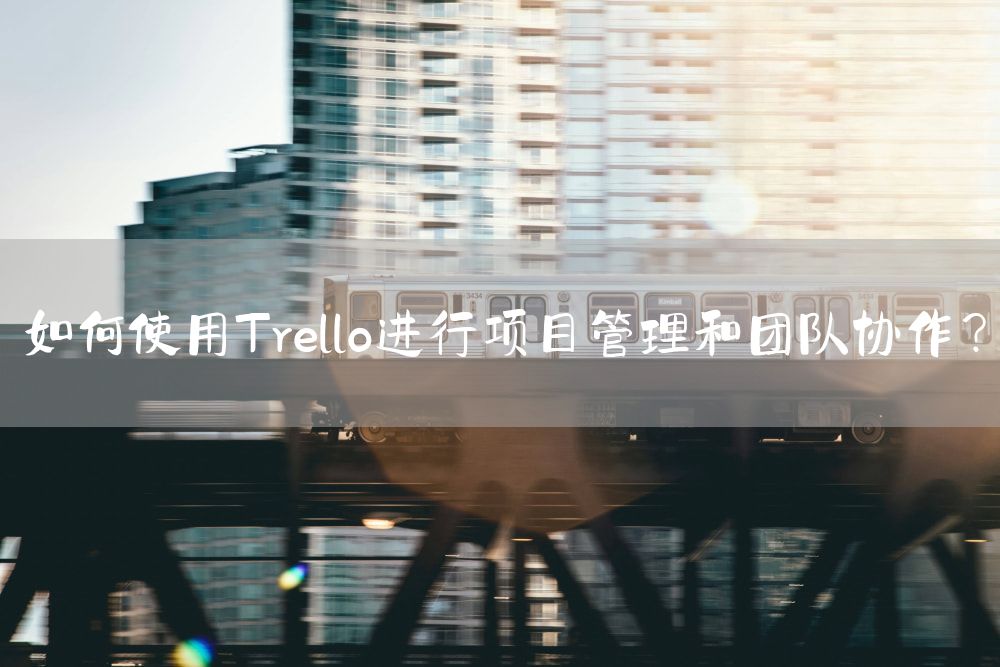 如何使用Trello进行项目管理和团队协作？