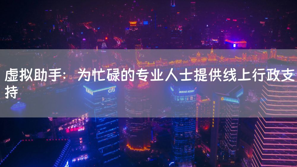 虚拟助手：为忙碌的专业人士提供线上行政支持