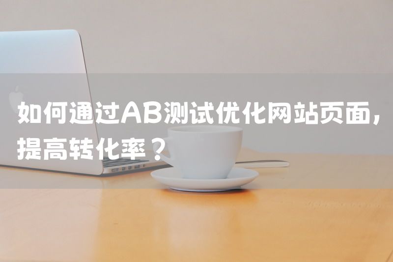 如何通过AB测试优化网站页面，提高转化率？