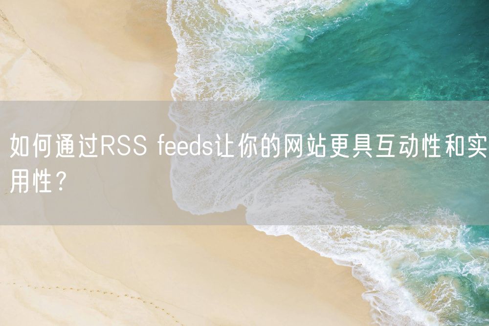 如何通过RSS feeds让你的网站更具互动性和实用性？