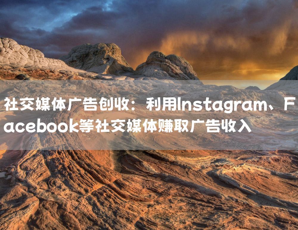 社交媒体广告创收：利用Instagram、Facebook等社交媒体赚取广告收入