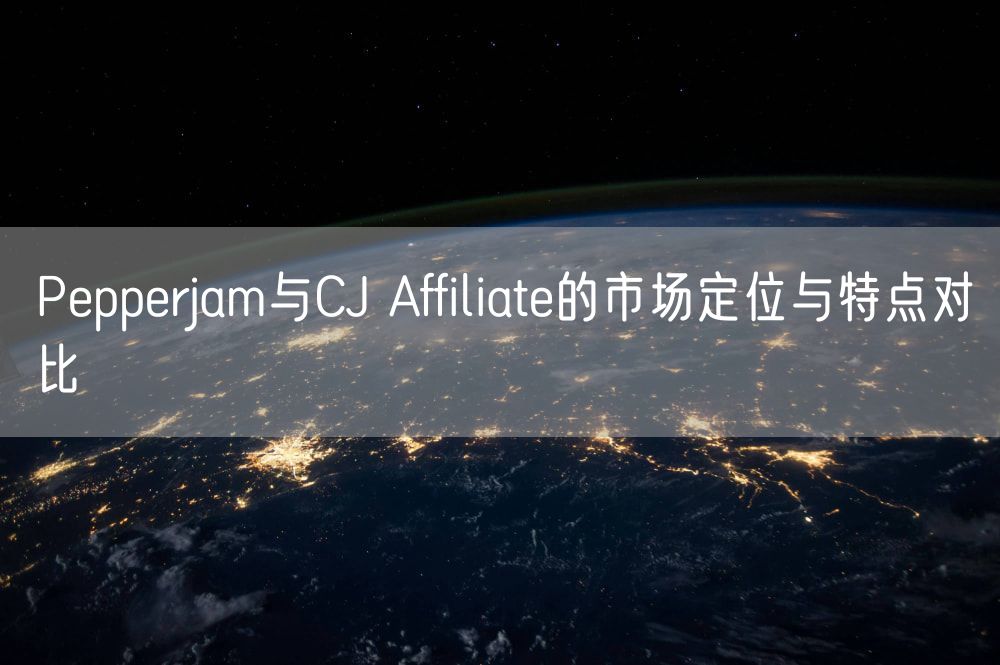 Pepperjam与CJ Affiliate的市场定位与特点对比