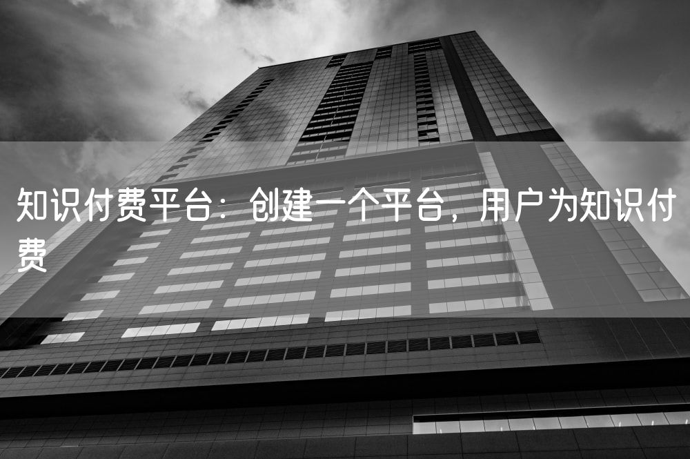 知识付费平台：创建一个平台，用户为知识付费