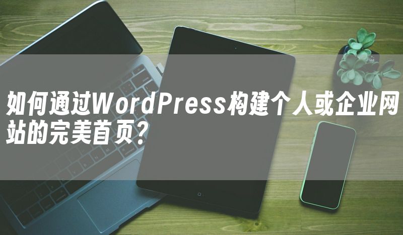 如何通过WordPress构建个人或企业网站的完美首页？