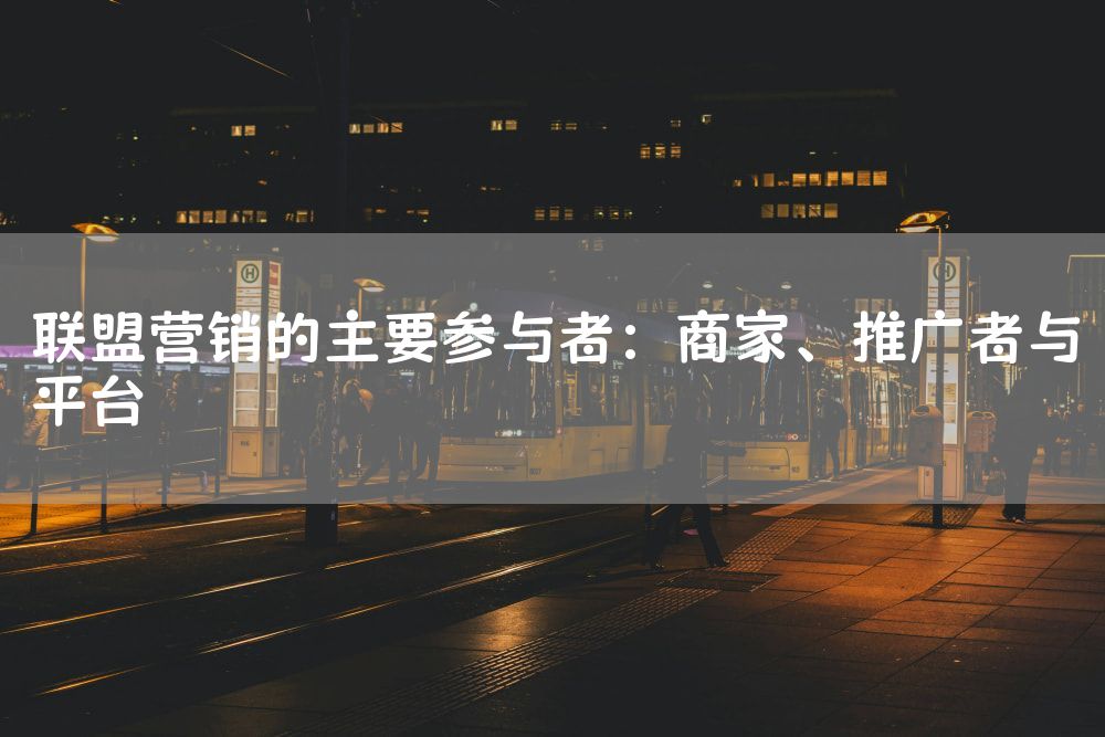 联盟营销的主要参与者：商家、推广者与平台