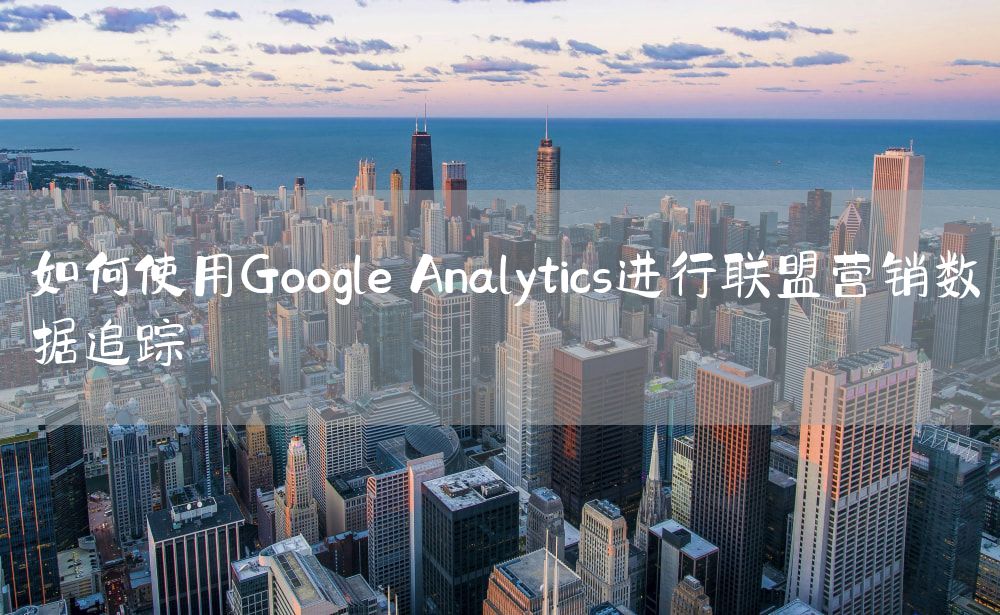 如何使用Google Analytics进行联盟营销数据追踪