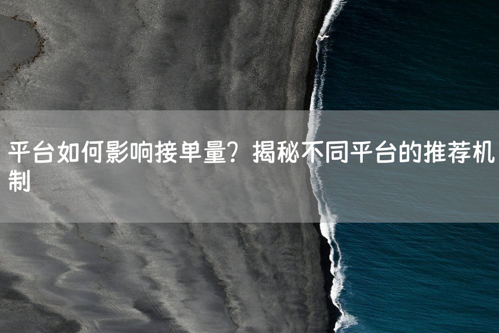 平台如何影响接单量？揭秘不同平台的推荐机制