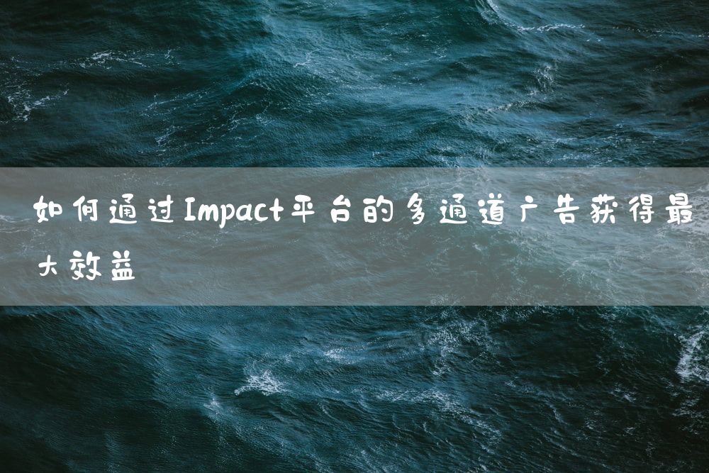 如何通过Impact平台的多通道广告获得最大效益