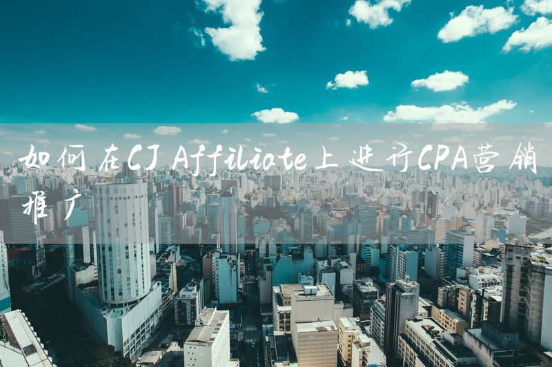 如何在CJ Affiliate上进行CPA营销推广