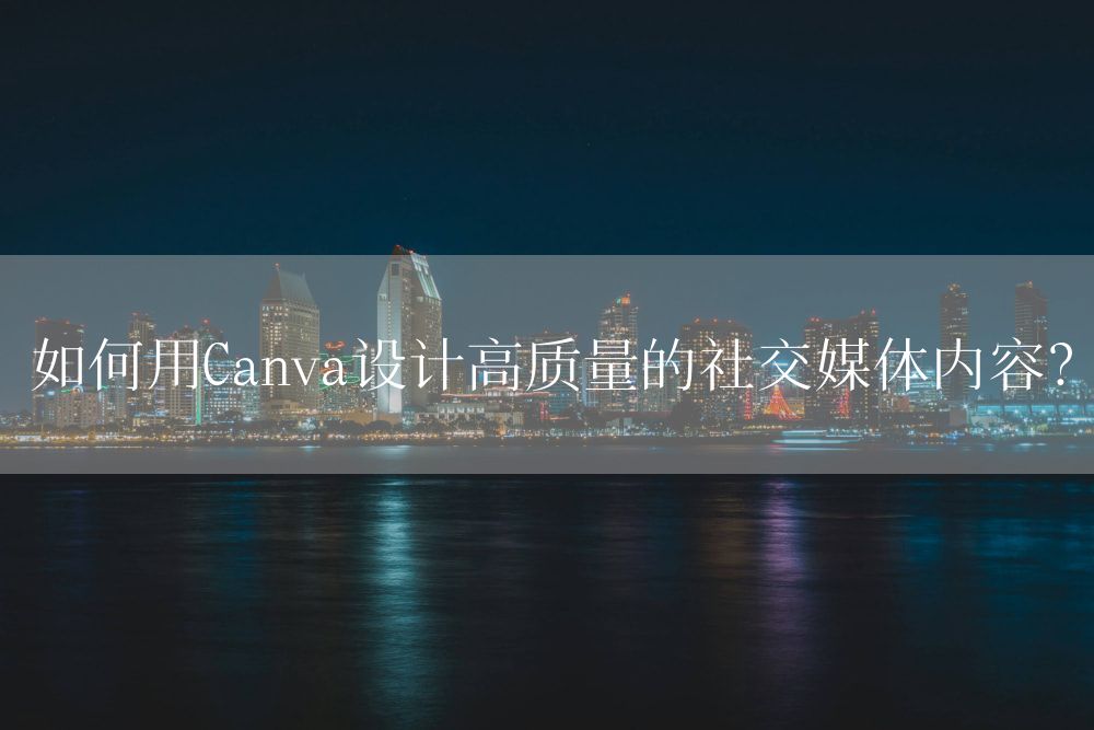 如何用Canva设计高质量的社交媒体内容？