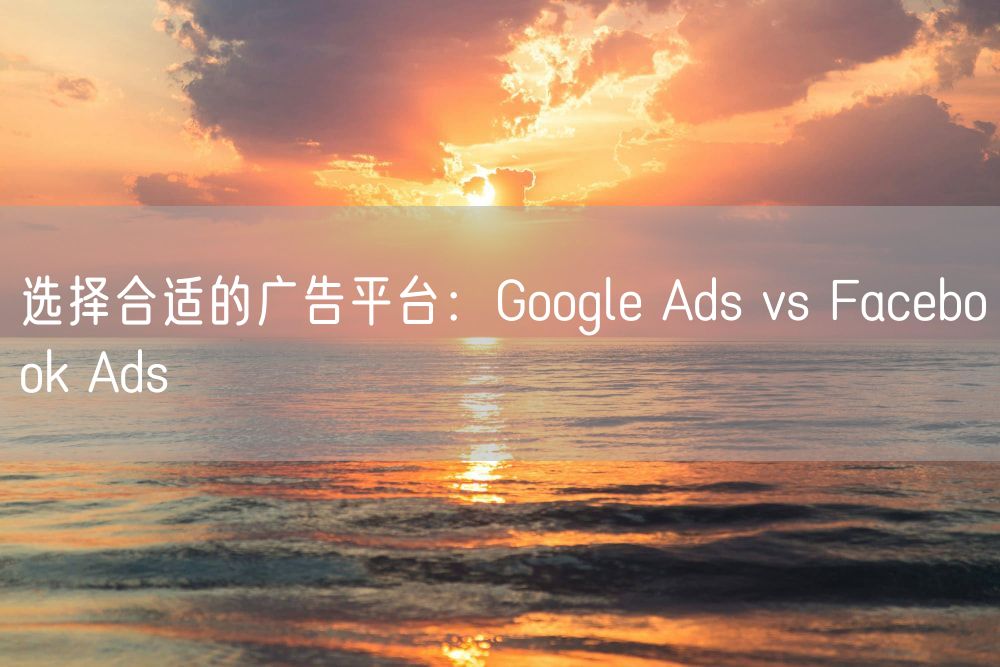 选择合适的广告平台：Google Ads vs Facebook Ads